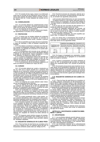 250 NORMAS LEGALES
El Peruano
Martes 23 de mayo de 2006
5.5.7. El vaciado de las vigas y losas no se efectuará
antes que el concreto de los elementos que le sirven de
apoyo haya pasado del estado plástico al sólido. El tiem-
po mínimo será de 3 horas después del vaciado de es-
tos últimos.
5.6. CONSOLIDACION
5.6.1. El concreto deberá ser cuidadosamente conso-
lidado durante su colocación, debiendo acomodarse alre-
dedor de las barras de refuerzo y los elementos embebi-
dos y en las esquinas de los encofrados.
5.6.2. Los vibradores no deberán usarse para despla-
zar lateralmente el concreto en los encofrados.
5.7. PROTECCION
5.7.1. A menos que se emplee métodos de protección
adecuados autorizados por el Inspector, el concreto no
deberá ser colocado durante lluvias, nevadas o graniza-
das.
5.7.2. No se permitirá que el agua de lluvia incremente
el agua de mezclado o dañe el acabado superficial del
concreto.
5.7.3. Se deberá considerar lo indicado en la Sección
5.9 cuando la temperatura ambiente media esté por de-
bajo de 5ºC y lo indicado en la Sección 5.10 cuando esté
por encima de 28ºC.
5.7.4. La temperatura del concreto al ser colocado no
deberá ser tan alta como para causar dificultades debidas
a pérdida de asentamiento, fragua instantánea o juntas
frías. Además, no deberá ser mayor de 32ºC.
5.7.5. Cuando la temperatura interna del concreto du-
rante el proceso de hidratación exceda el valor de 32º,
deberán tomarse medidas para proteger al concreto, las
mismas que deberán ser aprobadas por el Inspector.
5.7.6. La temperatura de los encofrados metálicos y el
acero de refuerzo no deberá ser mayor de 50ºC.
5.8. CURADO
5.8.1. El concreto deberá ser curado y mantenido so-
bre los 10ºC por lo menos durante los 7 primeros días
después de su colocación, tiempo que podrá reducirse a
3 días en el caso de concreto de alta resistencia inicial. Si
se usa cemento tipo 1P, 1PM o puzolánico el curado debe
mantenerse como mínimo los primeros 10 días.
El curado podrá suspenderse si el concreto de probetas
curadas bajo condiciones de obra hubiera alcanzado un
valor equivalente o mayor al 70% de la resistencia de di-
seño especificada.
5.8.2. Los sistemas de curado deberán estar indica-
dos en las especificaciones técnicas.
5.8.3. Un sistema de curado podrá ser reemplazado
por cualquier otro después de un día de aplicación del
primero, con aprobación del Inspector, cuidando de evitar
el secado superficial durante la transición.
5.8.4. Se mantendrán los encofrados húmedos hasta
que puedan ser retirados sin peligro para el concreto.
Después de retirar los encofrados, el concreto deberá ser
curado hasta la finalización del tiempo indicado en la Sec-
ción 5.8.1.
5.8.5. El curado empleando vapor a alta presión, va-
por a presión atmosférica, calor y humedad u otros proce-
dimientos aceptados podrá ser empleado para acelerar el
desarrollo de resistencia y reducir el tiempo de curado.
5.8.6. Durante el período de curado el concreto debe-
rá ser protegido de daños por acciones mecánicas tales
como esfuerzos originados por cargas, impactos o exce-
sivas vibraciones. Todas las superficies del concreto ya
terminadas deberán ser protegidas de daños originados
por el equipo de construcción, materiales o procedimien-
tos constructivos, procedimientos de curado o de la ac-
ción de lluvias o aguas de escorrentía. Las estructuras no
deberán ser cargadas de manera de sobre esforzar el
concreto.
5.8.7. El Inspector podrá solicitar ensayos de resisten-
cia en compresión adicionales para certificar que el pro-
cedimiento de curado empleado haya permitido obtener
los resultados deseados.
5.9. REQUISITOS GENERALES EN CLIMAS FRIOS
5.9.1. Para los fines de esta Norma se considera como
clima frío a aquel en que, en cualquier época del año, la
temperatura ambiente pueda estar por debajo de 5ºC.
5.9.2. Durante el proceso de colocación, además de lo
indicado en las secciones correspondientes de esta Nor-
ma, se tomarán las siguientes precauciones.
a) El concreto deberá fabricarse con aire incorporado.
b) Deberá tenerse en obra equipo adecuado para ca-
lentar el agua y/o el agregado, así como para proteger el
concreto cuando la temperatura ambiente esté por deba-
jo de 5ºC.
c) En el caso de usar concretos de alta resistencia, el
tiempo de protección no será menor de 4 días.
d) Todos los materiales integrantes del concreto, así
como las barras de refuerzo, material de relleno y suelo
con el cual el concreto ha de estar en contacto deberán
estar libres de nieve, granizo y hielo.
e) Los materiales congelados, así como aquellos que
tienen hielo, no deberán ser empleados.
5.9.3. En climas fríos, la temperatura del concreto al
momento de ser entregado en el punto de colocación, de-
berá estar dentro de los siguientes límites:
TEMPERATURA
AMBIENTE (ºC)
TEMPERATURA MÍNIMA DEL CONCRETO (ºC)
Secciones cuya menor
dimensión es menor de
30 cm
Secciones cuya menor
dimensión es mayor de
30 cm
5 a -1
-1 a -18
bajo -18
16
18
21
10
13
16
5.9.4. Si el agua o el agregado son calentados, el agua
deberá ser combinada con el agregado en la mezcladora
antes de añadir el cemento.
5.9.5. Cuando la temperatura del medio ambiente es
menor de 5ºC, la temperatura del concreto ya colocado
deberá ser mantenida sobre 10ºC durante el período de
curado.
5.9.6. Se tomarán precauciones para mantener al con-
creto dentro de la temperatura requerida sin que se pro-
duzcan daños debidos a la concentración de calor. No se
utilizará dispositivos de combustión durante las primeras
24 horas, a menos que se tomen precauciones para evi-
tar la exposición del concreto a gases que contengan bióxi-
do de carbono.
5.10. REQUISITOS GENERALES EN CLIMAS CA-
LIDOS
5.10.1. Para los fines de esta Norma se considera cli-
ma cálido cualquier combinación de alta temperatura am-
biente (28ºC), baja humedad relativa y alta velocidad del
viento, que tienda a perjudicar la calidad del concreto fres-
co o endurecido o que de cualquier otra manera provoque
el desarrollo de modificaciones en las propiedades de éste.
5.10.2. Durante el proceso de colocación del concreto
en climas cálidos, deberá darse adecuada atención a la
temperatura de los ingredientes, así como a los procesos
de producción, manejo, colocación, protección y curado a
fin de prevenir en el concreto temperaturas excesivas que
pudieran impedir alcanzar la resistencia requerida o el ade-
cuado comportamiento del elemento estructural.
5.10.3. A fin de evitar altas temperaturas en el concre-
to, pérdidas de asentamiento, fragua instantánea o for-
mación de juntas, podrán enfriarse los ingredientes del
concreto antes del mezclado o utilizar hielo, en forma de
pequeños gránulos o escamas, como sustituto de parte
del agua del mezclado.
5.10.4. En climas cálidos se deberán tomar precaucio-
nes especiales en el curado para evitar la evaporación
del agua de la mezcla.
ARTÍCULO 6 - ENCOFRADOS, ELEMENTOS EMBE-
BIDOS Y JUNTAS
6.1. ENCOFRADOS
6.1.1. Los encofrados deberán permitir obtener una es-
tructura que cumpla con los perfiles, niveles, alineamien-
to y dimensiones requeridos por los planos y las especifi-
caciones técnicas. Los encofrados y sus soportes debe-
rán estar adecuadamente arriostrados.
6.1.2. Los encofrados deberán ser lo suficientemente
impermeables como para impedir pérdidas de lechada o
mortero.
 