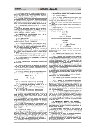 El Peruano
Martes 23 de mayo de 2006 NORMAS LEGALES 273
17.8.5.2. Para valores de 1(l2/l1) comprendidos en-
tre 1 y 0, la proporción del momento de la franja de colum-
na que debe ser resistido por la viga deberá obtenerse
por interpolación lineal entre 85% y 0%.
17.8.5.3. Las vigas deberán diseñarse para resistir los
momentos producidos por cargas de gravedad directamen-
te aplicadas sobre ellas (tabiques o cargas concentradas
especiales), no consideradas en la evaluación de wu uni-
forme en el paño, y por cargas laterales de sismo u otras.
17.8.6. MOMENTOS AMPLIFICADOS DE LA FRANJA
CENTRAL
Las franjas centrales se diseñarán para los momentos
positivos y negativos no resistidos por la franja de colum-
na, cada franja central deberá resistir la suma de los ele-
mentos asignados a sus dos mitades.
17.9. MÉTODO DE COEFICIENTES PARA LOSAS
17.10. DISEÑO DE LOSAS POR FUERZA CORTANTE
17.10.1. GENERALIDADES
17.10.1.1. El diseño por fuerza cortante de las losas
en dos direcciones deberá realizarse de acuerdo a lo indi-
cado en esta sección y tomando en cuenta:
a) Efecto de la fuerza cortante en la losa actuando como
viga ancha.
b) Efecto de la fuerza cortante en dos direcciones (pun-
zonamiento).
17.10.1.2. El diseño por fuerza cortante y punzonamien-
to se hará considerando:
a) Fuerza cortante como viga:
Vu Vn
Vn = Vc
APOYADAS EN VIGAS O EN MUROS
Vc = 0,53 f’c bo d
17.9.1. LIMITACIONES
Se considerará que las losas consisten de franjas en
cada dirección, de acuerdo a lo siguiente:
17.9.1.1. Se denomina franja central a aquella de an-
b) Fuerza cortante en dos direcciones (punzonamiento):
Vu Vn
Vn = Vc
cho igual a la mitad del paño o tablero, simétrica respecto
Vc = ( 0,53 + 1,1 / c ) f’c bo d
a la línea central del tablero y que se extiende en la direc-
ción en que se consideran los momentos.
Vc < 1,1 f’c bo d
17.9.1.2. Se denomina franja de columna a aquella de
ancho igual a la mitad del paño o tablero, que ocupa las
dos áreas de una cuarta parte del tablero, fuera de la fran-
ja central.
17.9.1.3. En bordes discontinuos se considerará un mo-
mento negativo igual a un tercio del momento positivo.
17.9.2. DETERMINACIÓN DE MOMENTOS, CORTES
Y SECCIONES CRÍTICAS
17.9.2.1. Las secciones críticas para momentos de
flexión serán:
a) A lo largo de los bordes del tablero en las caras de
las vigas de apoyo para el caso de momentos negativos.
b) A lo largo de la líneas medias de los tableros para el
caso de momentos positivos.
17.9.2.2. Los momentos de flexión para las franjas cen-
trales se calcularán por medio de las expresiones:
Ma = C wu A² y
Mb = C wu B²
Donde c es la relación del lado largo al lado corto de
la columna que recibe a la losa y bo es el perímetro de la
sección crítica.
17.10.2. FUERZA CORTANTE EN LOSAS CON VIGAS
17.10.2.1. Las vigas cuyo parámetro 1(l2/l1) sea ma-
yor o igual a 1 deberán dimensionarse para resistir la fuer-
za cortante producida por las cargas actuantes en las áreas
tributarias limitadas por líneas a 45 , trazadas desde las
esquinas de los tableros y los ejes de los mismos adya-
centes y paralelos a los lados mayores.
17.10.2.2. Además de la fuerza cortante producida por
las cargas de la losa, las vigas deberán resistir la fuerza
cortante producida por las cargas directamente aplicadas
sobre ellas y por fuerzas laterales.
17.10.2.3. La resistencia a la fuerza cortante de la losa
se deberá calcular suponiendo que la carga se distribuye
a las vigas de apoyo de acuerdo a lo indicado en la Sec-
ción 17.10.2.1.
17.10.2.4. La sección crítica se considerará ubicada a
una distancia d de la cara del apoyo.
17.10.3. FUERZA CORTANTE EN LOSAS SIN VIGAS
donde:
Ma: Es el momento de flexión en la dirección A.
Mb: Es el momento de flexión en la dirección B.
C: Es el coeficiente de momentos indicado en las Ta-
blas 17.9.2.2a, 17.9.2.2b y 17.9.2.2c.
wu: Es la carga última uniformemente repartida por uni-
dad de área de la losa.
A: Es la luz libre del tramo en la dirección corta.
B: Es la luz libre del tramo en la dirección larga.
17.9.2.3. Los momentos para las franjas de columnas
serán reducidos gradualmente desde el valor total en el
borde de la franja central hasta un tercio de estos valores
en el borde del tablero.
17.9.2.4. Cuando el momento negativo a un lado del
apoyo sea menor que el 80% del momento en el otro lado,
la diferencia será distribuida en proporción a las rigideces
relativas de las losas.
17.9.2.5. Las fuerzas cortantes en el tablero serán cal-
culadas partiendo de la hipótesis de que la carga se distri-
buye a los apoyos según las proporciones indicadas en la
Tabla 17.9.2.5.
17.9.3. VIGAS DE APOYO
Las cargas sobre las vigas de apoyo se calcularán me-
diante la Tabla 17.9.2.2a, para los porcentajes de cargas
en las direcciones «A» y «B». En ningún caso la carga
sobre la viga, a lo largo del tramo corto, será menor que
aquella que corresponde a un área limitada por la inter-
sección de líneas a 45 trazadas desde las esquinas.
La carga equivalente uniformemente repartida por
metro lineal sobre esta viga corta es wuA/3.
17.10.3.1. Las losas sin vigas deberán dimensionarse
para el efecto de la fuerza cortante en dos direcciones
(punzonamiento), debiéndose considerar una sección crí-
tica ubicada a lo largo de la superficie formada por los
planos trazados verticalmente a una distancia d/2 de las
caras de la columna o del capitel si este existe (perímetro
bo), además deberá verificarse en secciones sucesivas
más distantes del apoyo.
17.10.3.2. Cuando la carga de gravedad, viento, sis-
mo u otra fuerza lateral produzca transmisión de mo-
mentos en las conexiones entre las losas y las colum-
nas, la fuerza cortante que se deriva de la transmisión
de momento, deberá adicionarse a los esfuerzos pro-
venientes de la carga aplicada por la losa en la sección
crítica ubicada a d/2 de la columna, como se indica en
la Sección 17.4.2.
17.11. DIMENSIONES MÍNIMAS PARA ÁBACOS
Cuando se emplee un ábaco para reducir la cantidad
de refuerzo por momento negativo sobre la columna de
una losa sin vigas, el tamaño del ábaco deberá estar de
acuerdo con lo siguiente:
a) El ábaco deberá extenderse en cada dirección, a
partir del eje del apoyo a una distancia no menor de 1/6
de la longitud del tramo, medida centro a centro de los
apoyos en esa dirección.
b) La proyección del ábaco por debajo de la losa de-
berá ser por lo menos 1/4 del peralte de ésta.
c) En el cálculo del refuerzo requerido para la losa, el
peralte del ábaco bajo ésta no deberá considerarse ma-
yor de 1/4 de la distancia del extremo del ábaco al borde
de la columna o del capitel.
 