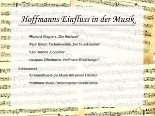 Hoffmanns Einfluss in der Musik
•Richard Wagners „Die Hochzeit“
•Léo Delibes „Coppélia“
•Pjotr Iljitsch Tschaikowskis „Der Nussknacker“
•Jacques Offenbachs „Hoffmann Erzählungen“
•Er beeinflusste die Musik mit seiner Literatur
Schlusswort
•Hoffmans Musik:Romantischer Klassizismus
 