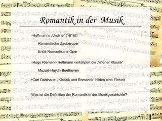Romantik in der Musik
•Hoffmanns „Undine“ (1816))
Erste Romantische Oper
•Carl Dahlhaus: „Klassik und Romantik“ bilden eine Einheit
Romantische Zauberoper
•Hugo Riemann:Hoffmann verkörpert die „Wiener Klassik“
Mozart-Haydn-Beethoven
Was ist die Definition der Romantik in der Musikgeschichte?
 