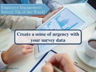 Employee Engagement
Survey Tip of the Week!
Create a sense of urgency with
your survey data
 