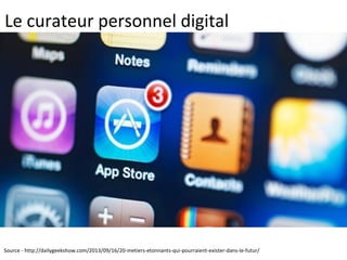 Le curateur personnel digital
Source - http://dailygeekshow.com/2013/09/16/20-metiers-etonnants-qui-pourraient-exister-dans-le-futur/
 