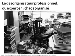 Ledésorganisateurprofessionnel,
ouexperten« chaosorganisé»
Source - http://dailygeekshow.com/2013/09/16/20-metiers-etonnants-qui-pourraient-exister-dans-le-futur/
 