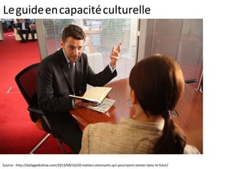Leguideencapacitéculturelle
Source - http://dailygeekshow.com/2013/09/16/20-metiers-etonnants-qui-pourraient-exister-dans-le-futur/
 