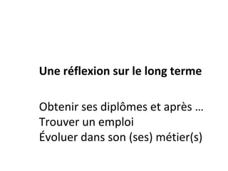 Une réflexion sur le long terme
Obtenir ses diplômes et après …
Trouver un emploi
Évoluer dans son (ses) métier(s)
 
