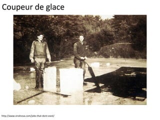 Coupeur de glace
http://www.viralnova.com/jobs-that-dont-exist/
 