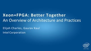 Xeon+FPGA: Better Together
An Overview of Architecture and Practices
Elijah Charles, Gaurav Kaul
Intel Corporation
 