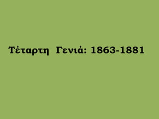 Τέταρτη Γενιά: 1863-1881
 