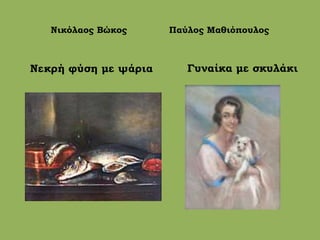 Νικόλαος Βώκος Παύλος Μαθιόπουλος
Νεκρή φύση με ψάρια Γυναίκα με σκυλάκι
 