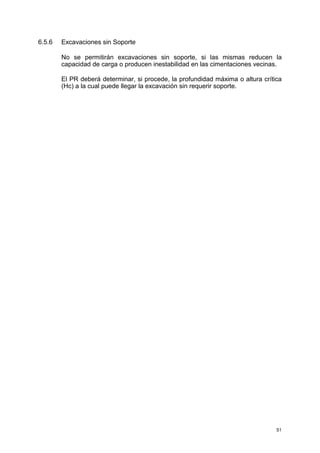 6.5.6 Excavaciones sin Soporte
No se permitirán excavaciones sin soporte, si las mismas reducen la
capacidad de carga o producen inestabilidad en las cimentaciones vecinas.
El PR deberá determinar, si procede, la profundidad máxima o altura crítica
(Hc) a la cual puede llegar la excavación sin requerir soporte.
51
 