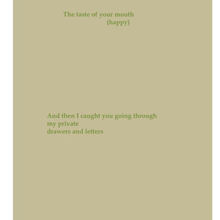 The taste of your mouth
(happy)
And then I caught you going through
my private
drawers and letters
 