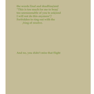 the words final and deadline/and
“This is too much for me to bear/
too unreasonable of you to ask/and
I will not do this anymore”/
Forbidden to ring out with the
/ring of resolve.
And no, you didn’t miss that flight
 
