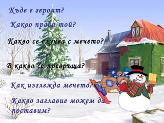 Къде е героят?
Какво прави той?
Какво се случва с мечето?
В какво се превръща?
Как изглежда мечето?
Какво заглавие можем да
поставим?
 