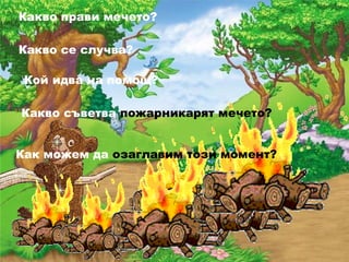 Какво прави мечето?
Какво се случва?
Кой идва на помощ?
Какво съветва пожарникарят мечето?
Как можем да озаглавим този момент?
 