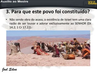 3. Para que este povo foi constituído?
• Não sendo obra do acaso, a existência de Israel tem uma clara
razão de ser louvar e adorar exclusivamente ao SENHOR (Dt
14.2; 1 Cr 17.22).
 