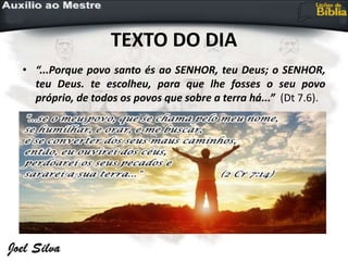 TEXTO DO DIA
• “...Porque povo santo és ao SENHOR, teu Deus; o SENHOR,
teu Deus. te escolheu, para que lhe fosses o seu povo
próprio, de todos os povos que sobre a terra há...” (Dt 7.6).
 