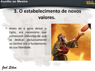 3. O estabelecimento de novos
valores.
• Antes de o povo deixar o
Egito, era necessário que
estivessem convictos de que
se dedicar exclusivamente
ao Senhor era o fundamento
da sua liberdade.
 