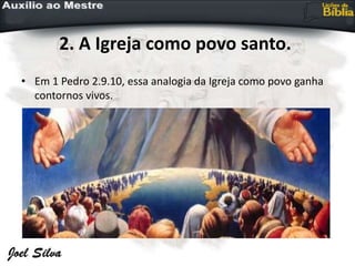 2. A Igreja como povo santo.
• Em 1 Pedro 2.9.10, essa analogia da Igreja como povo ganha
contornos vivos.
 