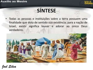 SÍNTESE
• Todas as pessoas e instituições sobre a terra possuem uma
finalidade que dota de sentido sua existência; para a nação de
Israel, existir significa louvar e adorar ao único Deus
verdadeiro.
 