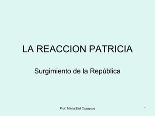 LA REACCION PATRICIA
Surgimiento de la República
1Prof. Marta Etel Cazayous
 
