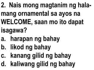 2. Nais mong magtanim ng hala-
mang ornamental sa ayos na
WELCOME, saan mo ito dapat
isagawa?
a. harapan ng bahay
b. likod ng bahay
c. kanang gilid ng bahay
d. kaliwang gilid ng bahay
 
