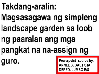 Takdang-aralin:
Magsasagawa ng simpleng
landscape garden sa loob
ng paaralan ang mga
pangkat na na-assign ng
guro. Powerpoint source by:
ARNEL C. BAUTISTA
DEPED. LUMBO E/S
 