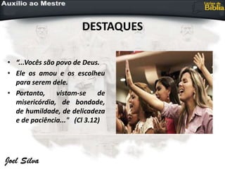 DESTAQUES
• “...Vocês são povo de Deus.
• Ele os amou e os escolheu
para serem dele.
• Portanto, vistam-se de
misericórdia, de bondade,
de humildade, de delicadeza
e de paciência..." (Cl 3.12)
 