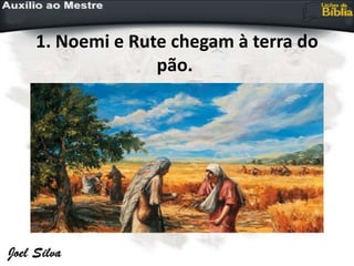 1. Noemi e Rute chegam à terra do
pão.
 