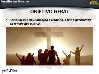 OBJETIVO GERAL
• Ressaltar que Deus abençoa o trabalho, a fé e a persistência
da família que o serve.
 