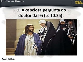 1. A capciosa pergunta do
doutor da lei (Lc 10.25).
 