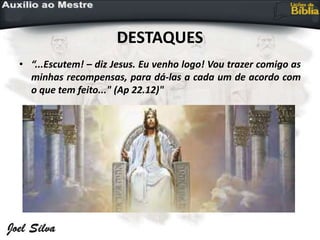 DESTAQUES
• “...Escutem! – diz Jesus. Eu venho logo! Vou trazer comigo as
minhas recompensas, para dá-las a cada um de acordo com
o que tem feito..." (Ap 22.12)"
 