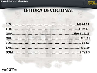 LEITURA DEVOCIONAL
SEG.............................................................................Mt 24.11
TER...............................................................................1 Tm 4.1
QUA........................................................................Tito 2.12,13
QUI.................................................................................At 1.11
SEX.................................................................................Jo 14.3
SÁB..............................................................................1 Ts 1.10
DOM..............................................................................2 Ts 2.3
 