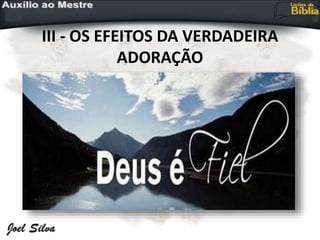 III - OS EFEITOS DA VERDADEIRA
ADORAÇÃO
 