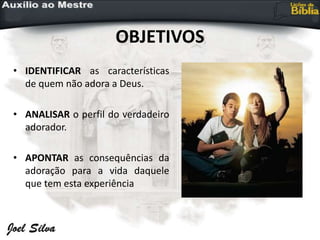 OBJETIVOS
• IDENTIFICAR as características
de quem não adora a Deus.
• ANALISAR o perfil do verdadeiro
adorador.
• APONTAR as consequências da
adoração para a vida daquele
que tem esta experiência
 