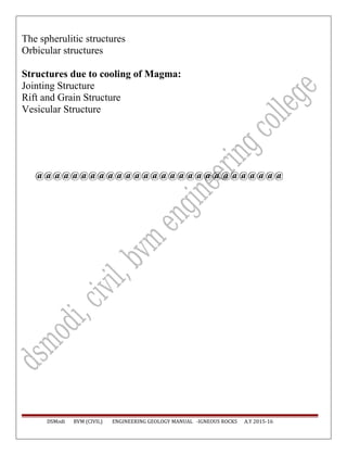The spherulitic structures
Orbicular structures
Structures due to cooling of Magma:
Jointing Structure
Rift and Grain Structure
Vesicular Structure
@@@@@@@@@@@@@@@@@@@@@@@@@@@@
DSModi BVM (CIVIL) ENGINEERING GEOLOGY MANUAL -IGNEOUS ROCKS A.Y 2015-16
 