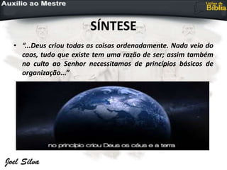 SÍNTESE
• “...Deus criou todas as coisas ordenadamente. Nada veio do
caos, tudo que existe tem uma razão de ser; assim também
no culto ao Senhor necessitamos de princípios básicos de
organização...”
 