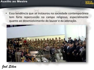 • Essa tendência que se instaurou na sociedade contemporânea
tem forte repercussão no campo religioso, especialmente
quanto ao desenvolvimento do louvor e da adoração.
 