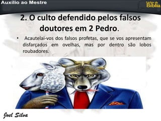 2. O culto defendido pelos falsos
doutores em 2 Pedro.
• Acautelai-vos dos falsos profetas, que se vos apresentam
disfarçados em ovelhas, mas por dentro são lobos
roubadores.
 
