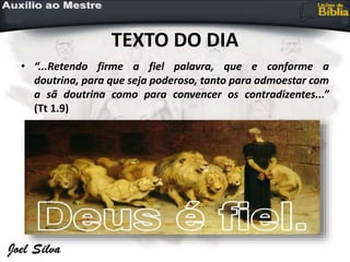 TEXTO DO DIA
• “...Retendo firme a fiel palavra, que e conforme a
doutrina, para que seja poderoso, tanto para admoestar com
a sã doutrina como para convencer os contradizentes...”
(Tt 1.9)
 