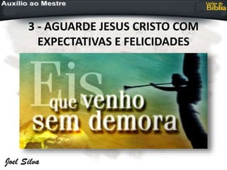 3 - AGUARDE JESUS CRISTO COM
EXPECTATIVAS E FELICIDADES
 