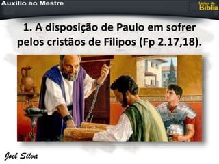 1. A disposição de Paulo em sofrer
pelos cristãos de Filipos (Fp 2.17,18).
 
