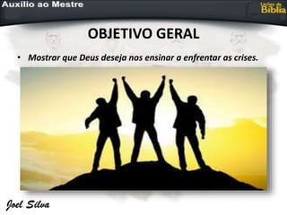 OBJETIVO GERAL
• Mostrar que Deus deseja nos ensinar a enfrentar as crises.
 