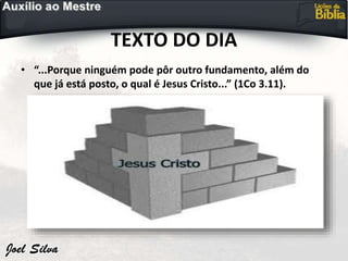 TEXTO DO DIA
• “...Porque ninguém pode pôr outro fundamento, além do
que já está posto, o qual é Jesus Cristo...” (1Co 3.11).
 
