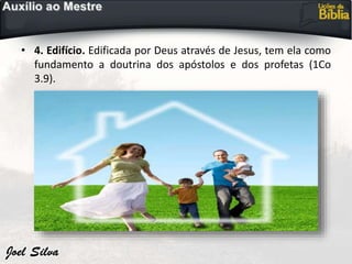 • 4. Edifício. Edificada por Deus através de Jesus, tem ela como
fundamento a doutrina dos apóstolos e dos profetas (1Co
3.9).
 