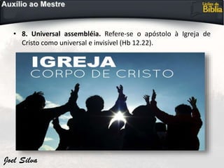 • 8. Universal assembléia. Refere-se o apóstolo à Igreja de
Cristo como universal e invisível (Hb 12.22).
 