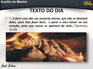 TEXTO DO DIA
• "...E farei com eles um concerto eterno, que não se desviará
deles, para lhes fazer bem; e porei o meu temor no seu
coração, para que nunca se apartem de mim..."(Jeremias
32:40)
 