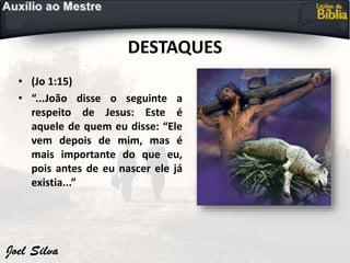DESTAQUES
• (Jo 1:15)
• “...João disse o seguinte a
respeito de Jesus: Este é
aquele de quem eu disse: “Ele
vem depois de mim, mas é
mais importante do que eu,
pois antes de eu nascer ele já
existia...”
 