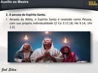2. A pessoa do Espírito Santo.
• Através da Bíblia, o Espírito Santo é revelado como Pessoa,
com sua própria individualidade (2 Co 3.17,18; Hb 9.14; 1Pe
1.2).
 