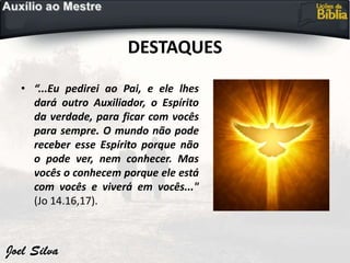 DESTAQUES
• “...Eu pedirei ao Pai, e ele lhes
dará outro Auxiliador, o Espírito
da verdade, para ficar com vocês
para sempre. O mundo não pode
receber esse Espírito porque não
o pode ver, nem conhecer. Mas
vocês o conhecem porque ele está
com vocês e viverá em vocês..."
(Jo 14.16,17).
 