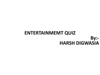 ENTERTAINMEMT QUIZ
By:-
HARSH DIGWASIA
 